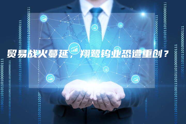 贸易战火蔓延，翔鹭钨业恐遭重创？