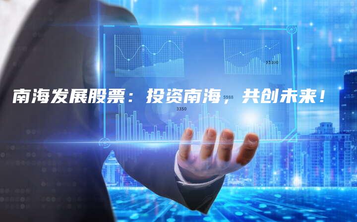 南海发展股票：投资南海，共创未来！