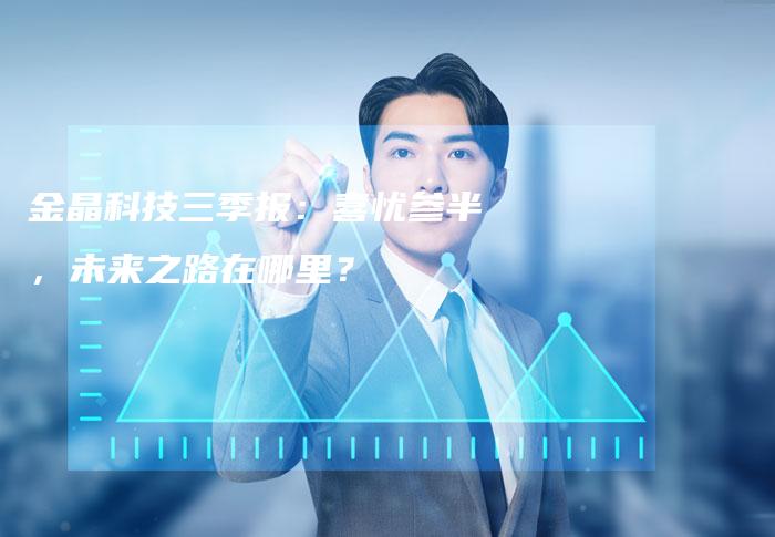 金晶科技三季报：喜忧参半，未来之路在哪里？