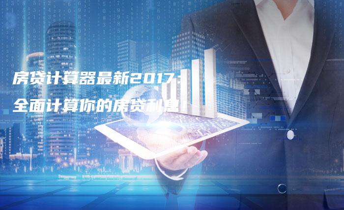 房贷计算器最新2017:全面计算你的房贷利息!