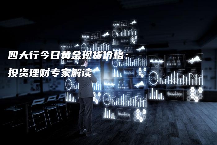 四大行今日黄金现货价格：投资理财专家解读