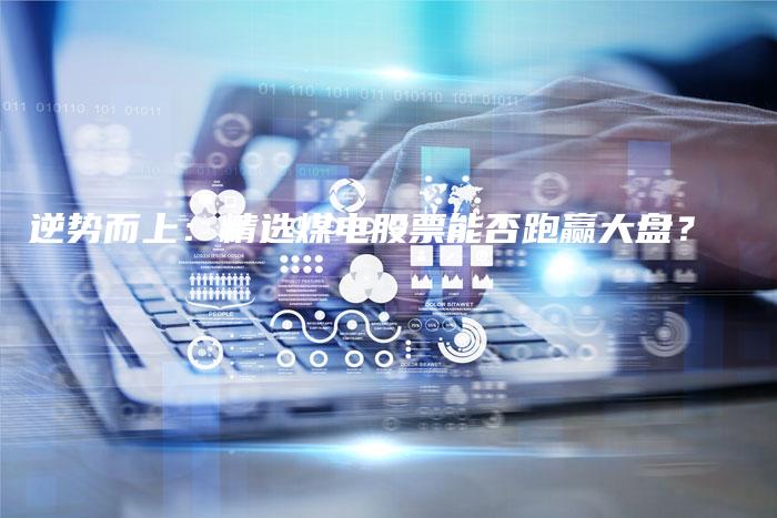 逆势而上：精选煤电股票能否跑赢大盘？