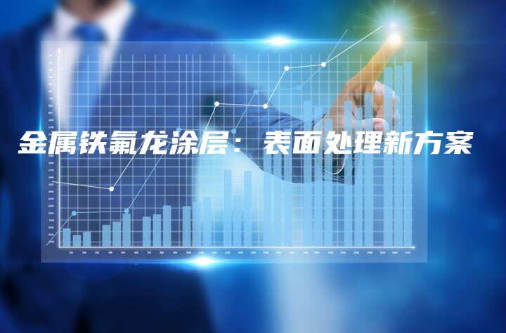 金属铁氟龙涂层：表面处理新方案