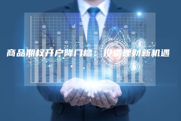 商品期权开户降门槛：投资理财新机遇