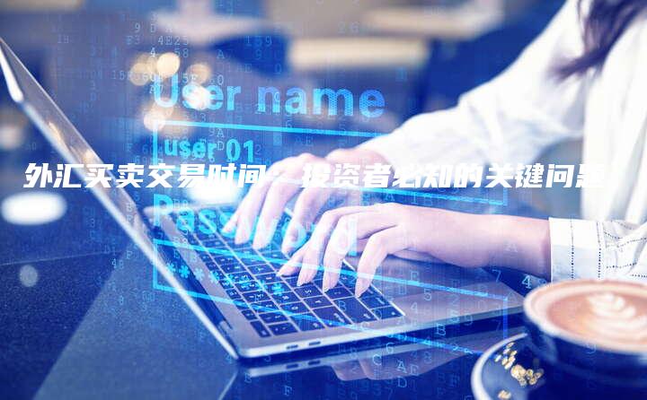 外汇买卖交易时间：投资者必知的关键问题