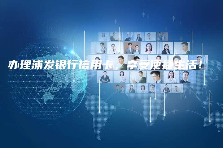 办理浦发银行信用卡，享受便捷生活！