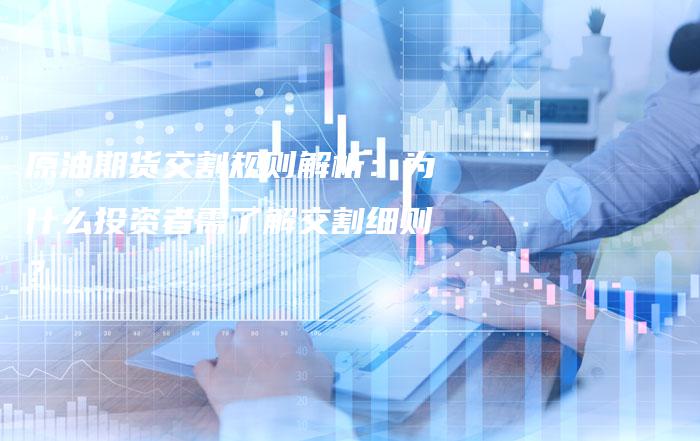 原油期货交割规则解析：为什么投资者需了解交割细则？
