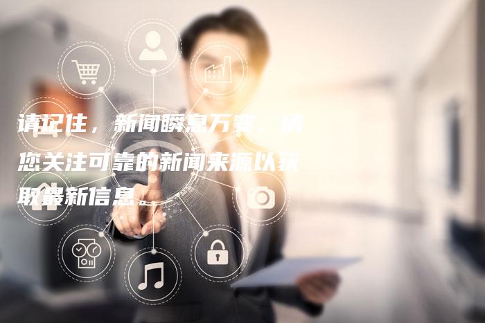 请记住，新闻瞬息万变，请您关注可靠的新闻来源以获取最新信息。