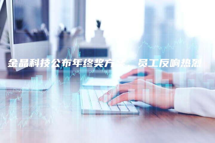 金晶科技公布年终奖方案,员工反响热烈