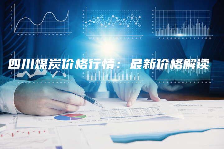 四川煤炭价格行情：最新价格解读