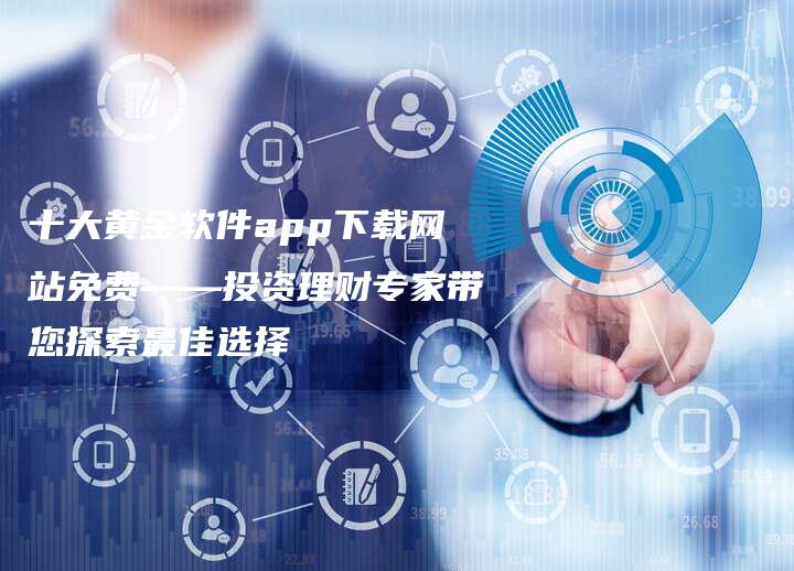 十大黄金软件app下载网站免费——投资理财专家带您探索最佳选择