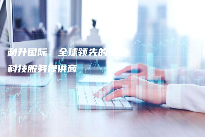 利升国际:全球领先的金融科技服务提供商-中小企业网