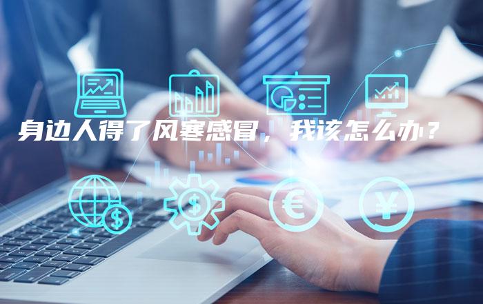 身边人得了风寒感冒，我该怎么办？