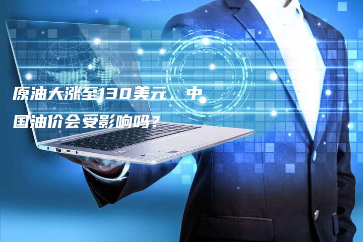 原油大涨至130美元，中国油价会受影响吗？