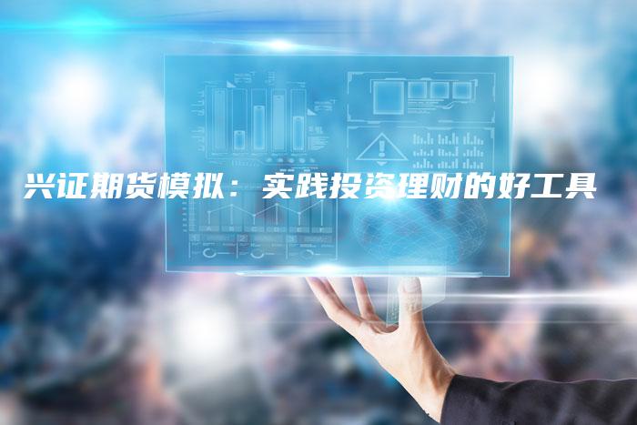 兴证期货模拟：实践投资理财的好工具
