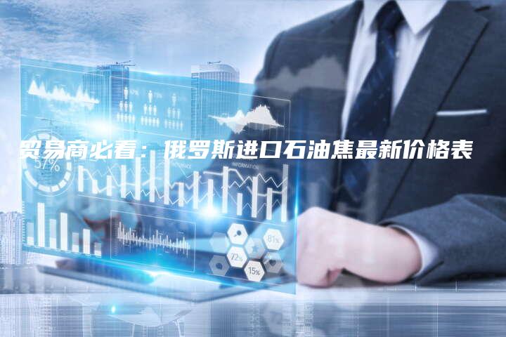 贸易商必看：俄罗斯进口石油焦最新价格表