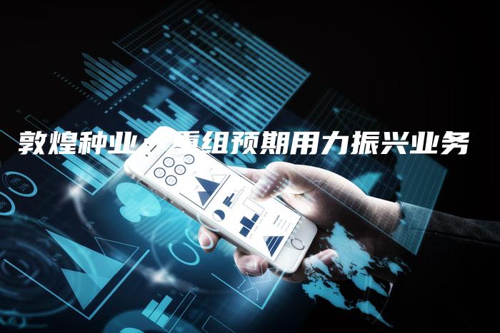 敦煌种业：重组预期用力振兴业务