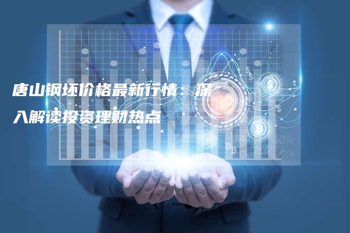 唐山钢坯价格最新行情：深入解读投资理财热点