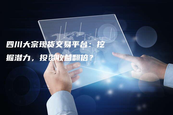 四川大宗现货交易平台：挖掘潜力，投资收益翻倍？