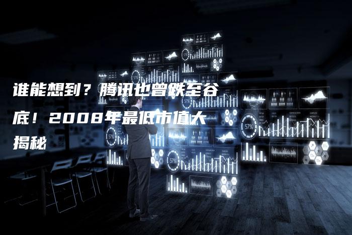 谁能想到？腾讯也曾跌至谷底！2008年最低市值大揭秘