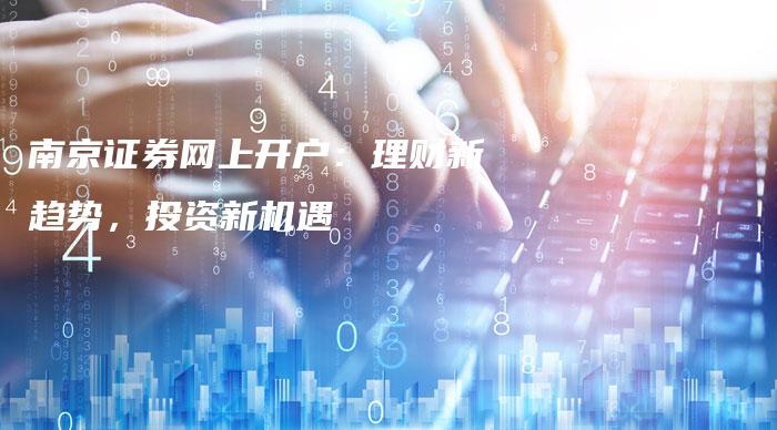 南京证券网上开户：理财新趋势，投资新机遇