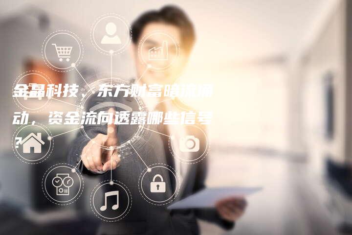 金晶科技、东方财富暗流涌动，资金流向透露哪些信号？