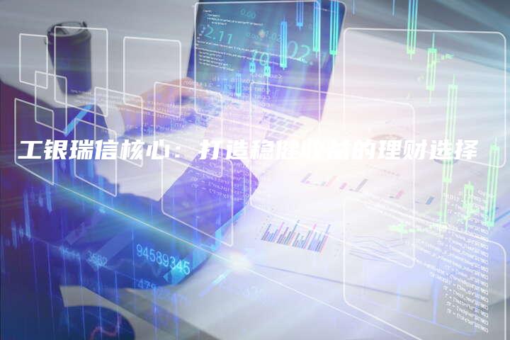 工银瑞信核心：打造稳健收益的理财选择