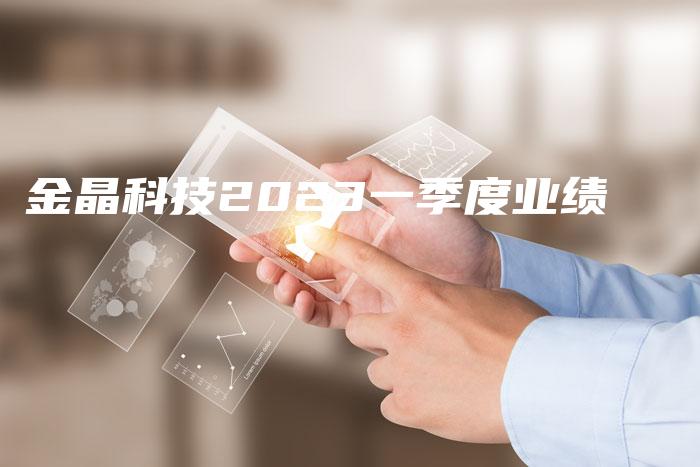 金晶科技2023一季度业绩