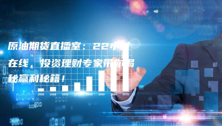 原油期货直播室：22小时在线，投资理财专家带你揭秘赢利秘籍！