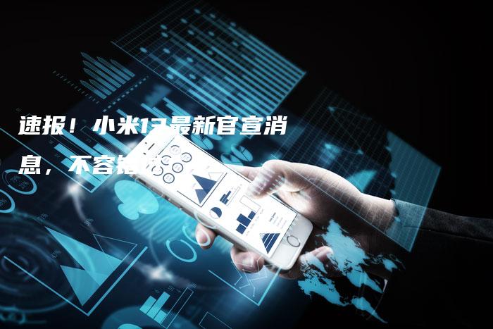 速报！小米13最新官宣消息，不容错过！