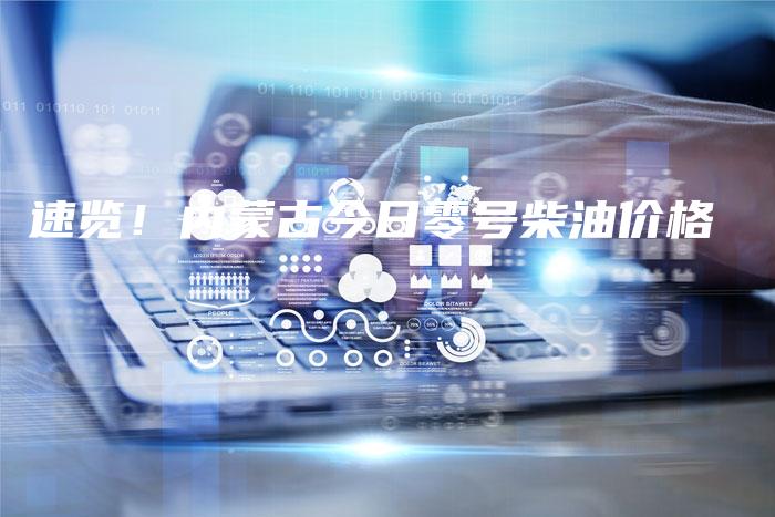 速览！内蒙古今日零号柴油价格