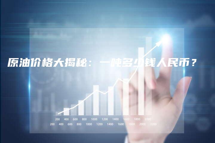 原油价格大揭秘：一吨多少钱人民币？