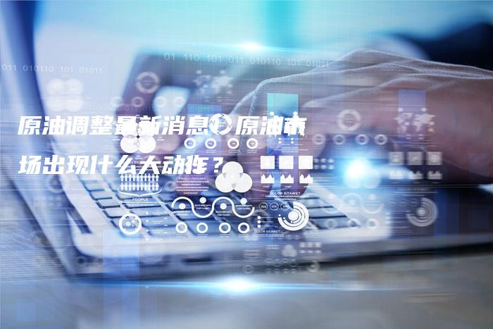 原油调整最新消息！原油市场出现什么大动作？