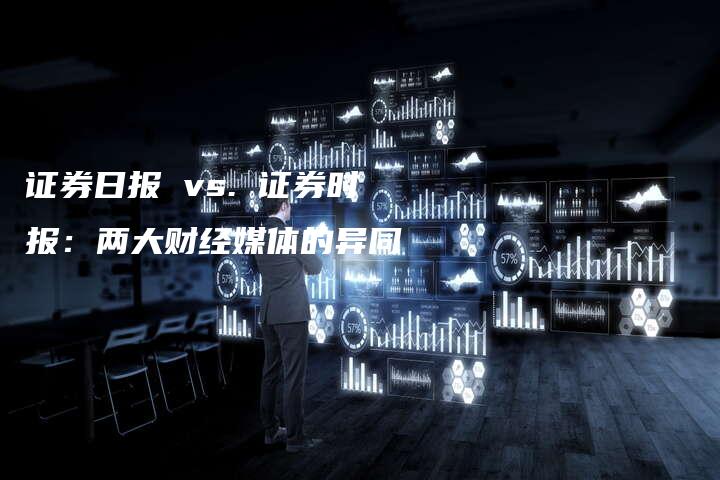 证券日报 vs. 证券时报：两大财经媒体的异同