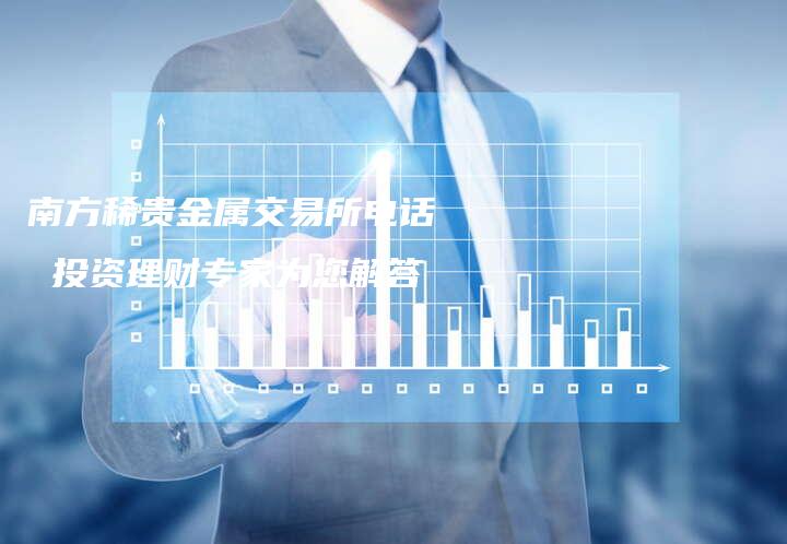 南方稀贵金属交易所电话  投资理财专家为您解答