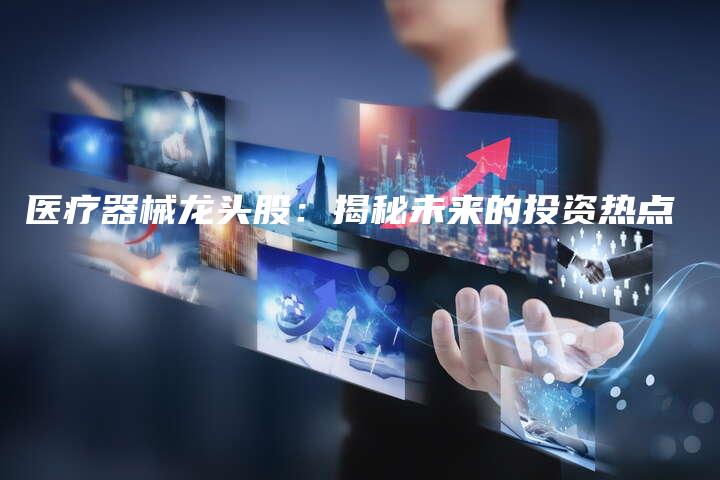 医疗器械龙头股：揭秘未来的投资热点