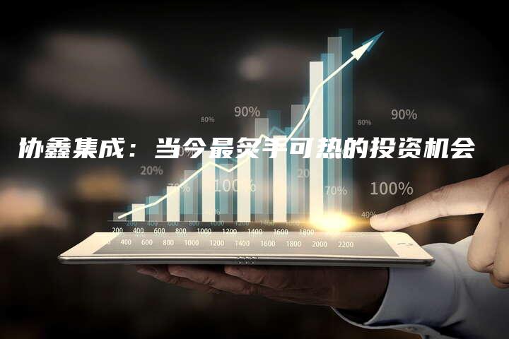 协鑫集成：当今最炙手可热的投资机会