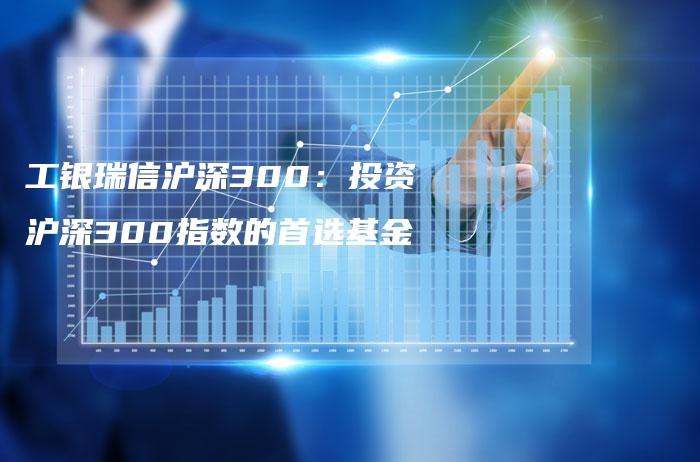 工银瑞信沪深300：投资沪深300指数的首选基金