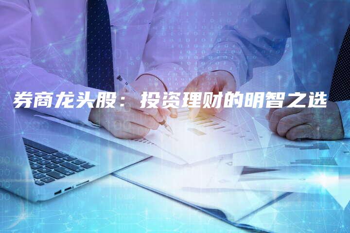 券商龙头股：投资理财的明智之选