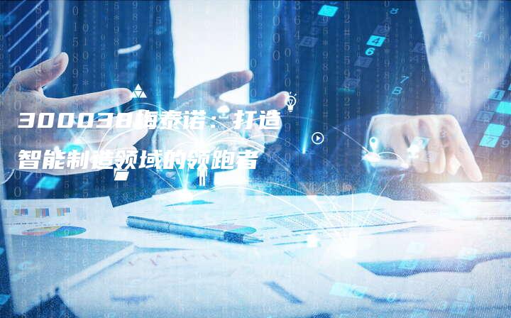 300038梅泰诺:打造智能制造领域的领跑者-中小企业网