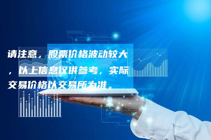 请注意，股票价格波动较大，以上信息仅供参考，实际交易价格以交易所为准。