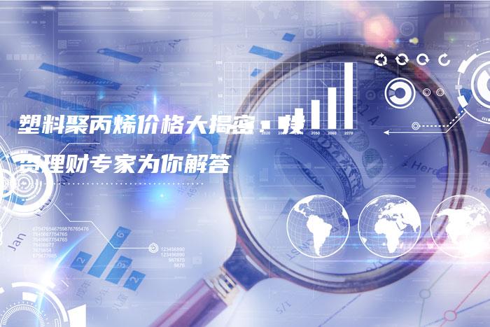 塑料聚丙烯价格大揭密：投资理财专家为你解答