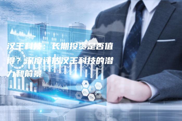 汉王科技：长期投资是否值得？深度评估汉王科技的潜力和前景