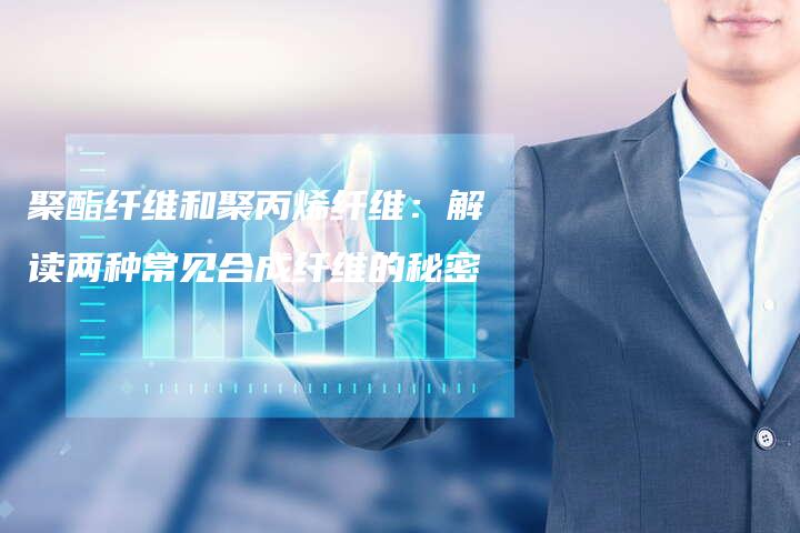 聚酯纤维和聚丙烯纤维：解读两种常见合成纤维的秘密