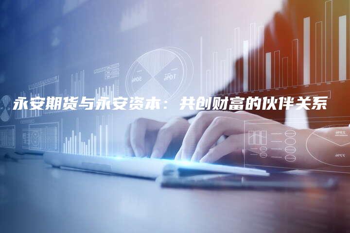 永安期货与永安资本：共创财富的伙伴关系