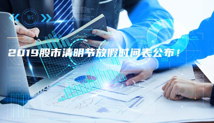 2019股市清明节放假时间表公布!-中小企业网