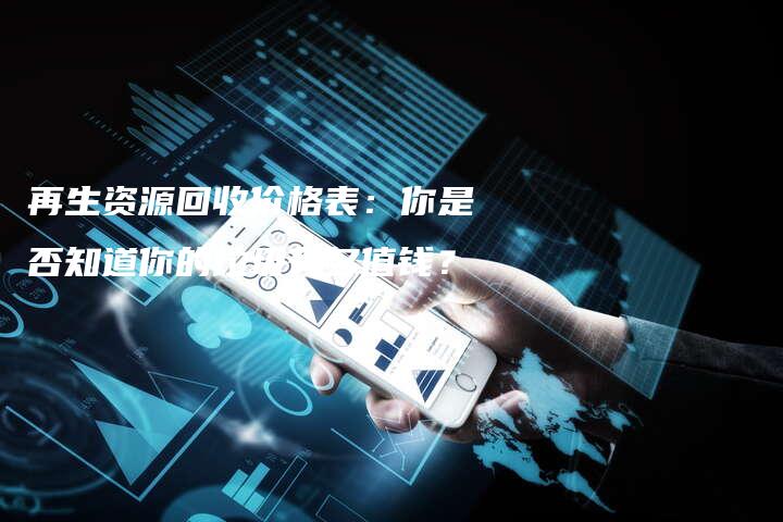 再生资源回收价格表：你是否知道你的垃圾有多值钱？