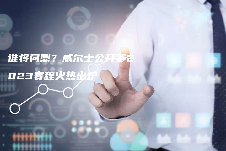 谁将问鼎？威尔士公开赛2023赛程火热出炉