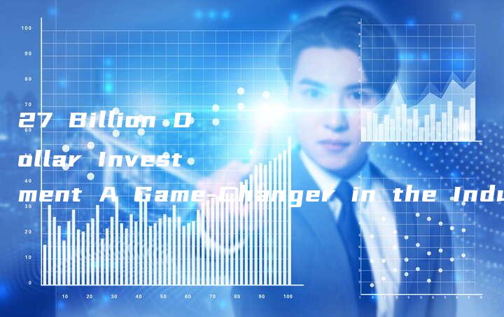 27 Billion Dollar Investment A Game-Changer in the Industry-中小企业网