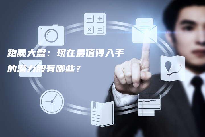 跑赢大盘：现在最值得入手的潜力股有哪些？